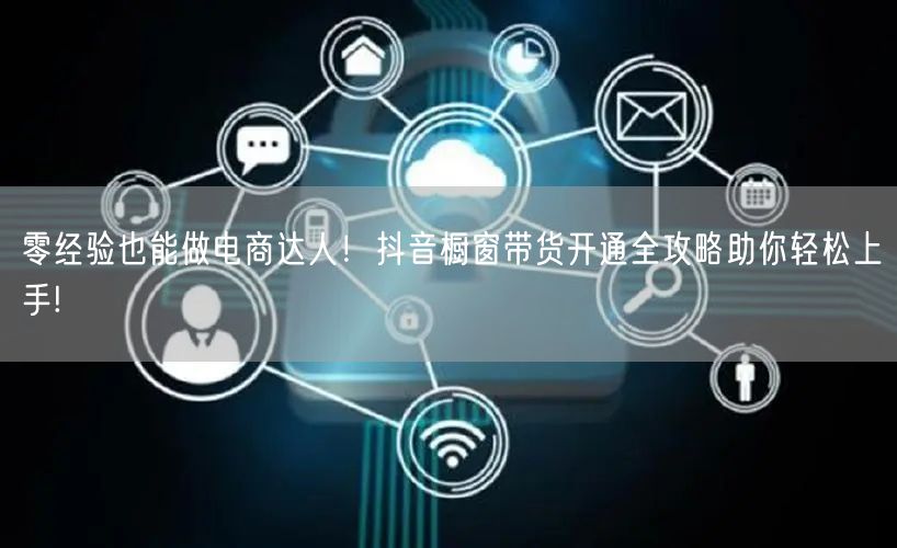 零经验也能做电商达人！抖音橱窗带货开通全攻略助你轻松上手!