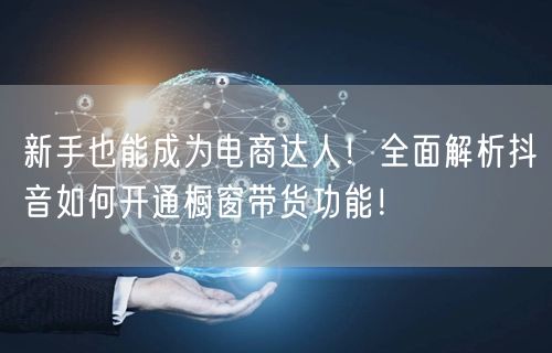 新手也能成为电商达人！全面解析抖音如何开通橱窗带货功能！