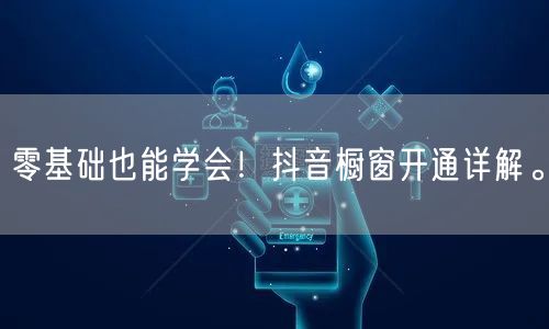 零基础也能学会！抖音橱窗开通详解。