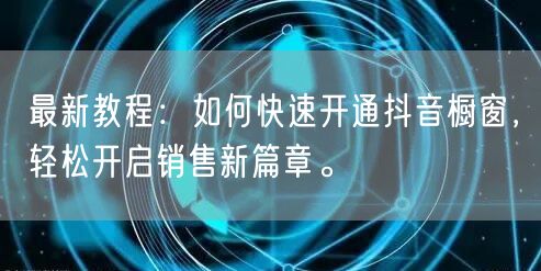 最新教程：如何快速开通抖音橱窗，轻松开启销售新篇章。