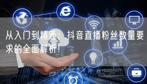 从入门到精通：抖音直播粉丝数量要求的全面解析！