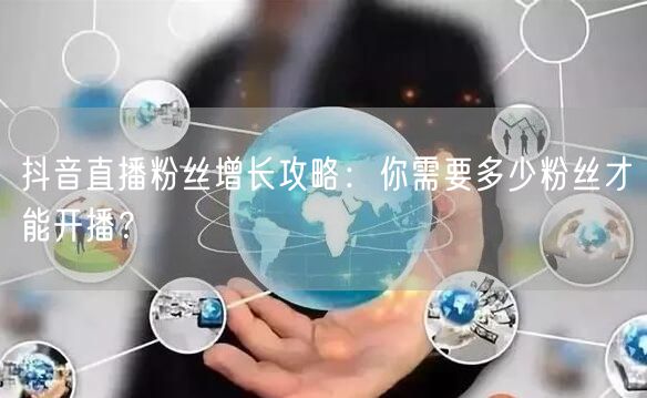 抖音直播粉丝增长攻略：你需要多少粉丝才能开播？