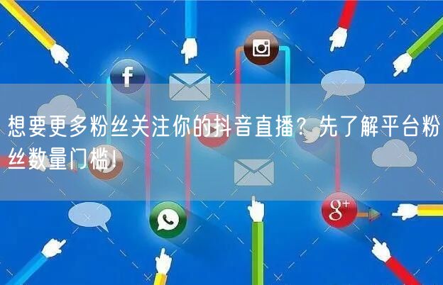 想要更多粉丝关注你的抖音直播？先了解平台粉丝数量门槛！