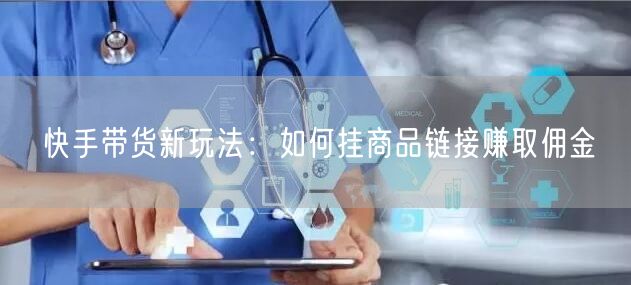 快手带货新玩法：如何挂商品链接赚取佣金