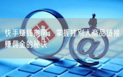 快手赚钱指南：掌握挂别人商品链接赚佣金的秘诀