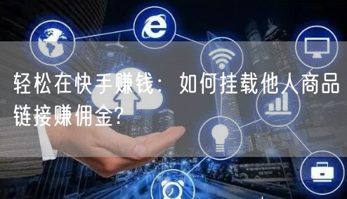 轻松在快手赚钱：如何挂载他人商品链接赚佣金?