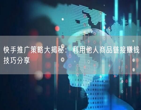 快手推广策略大揭秘：利用他人商品链接赚钱技巧分享