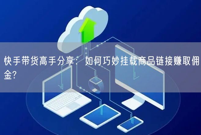 快手带货高手分享：如何巧妙挂载商品链接赚取佣金?