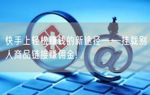 快手上轻松赚钱的新途径——挂载别人商品链接赚佣金!