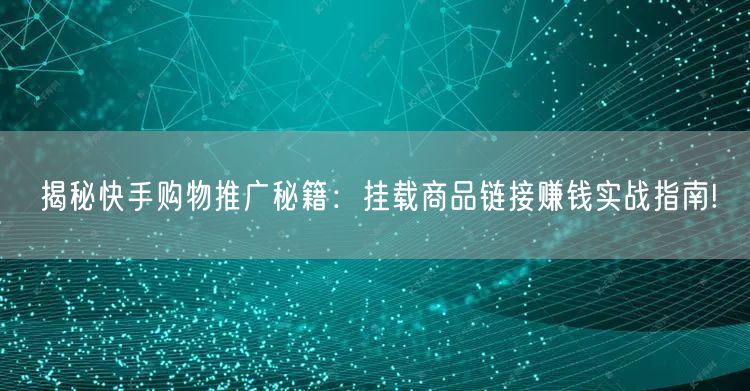 揭秘快手购物推广秘籍：挂载商品链接赚钱实战指南!