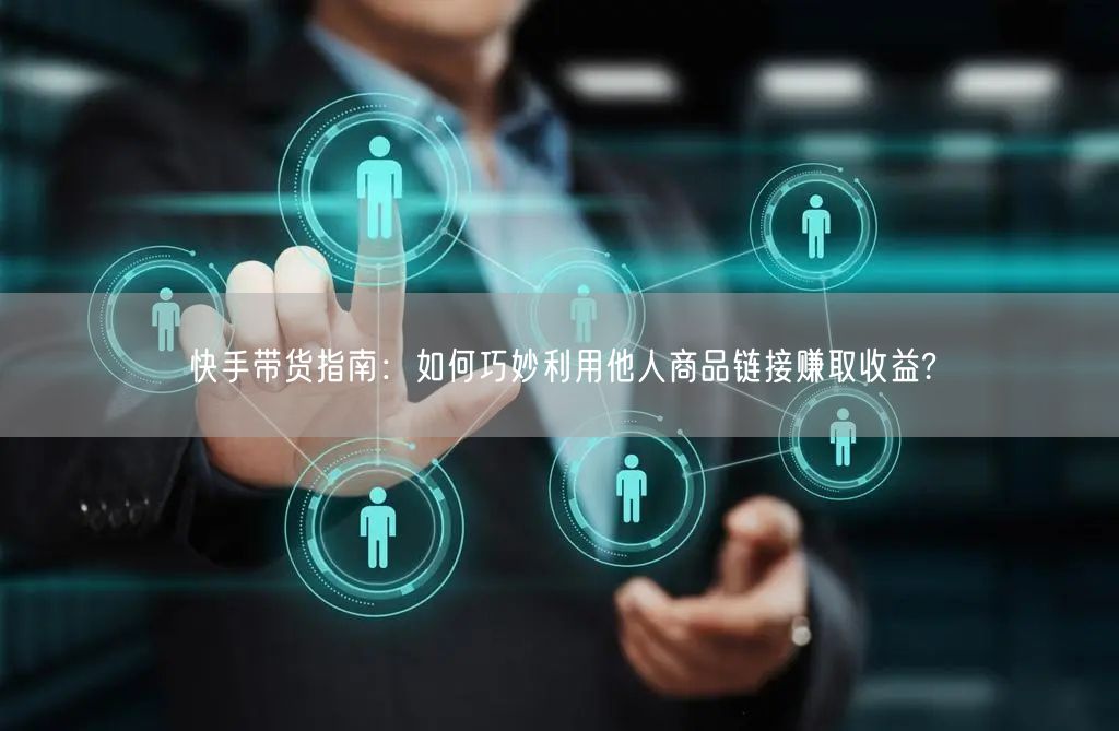 快手带货指南：如何巧妙利用他人商品链接赚取收益?