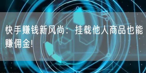 快手赚钱新风尚：挂载他人商品也能赚佣金!