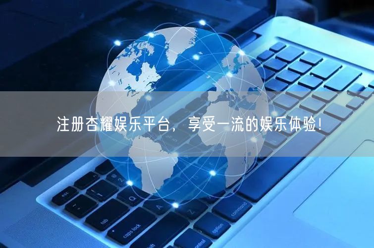 注册杏耀娱乐平台，享受一流的娱乐体验！