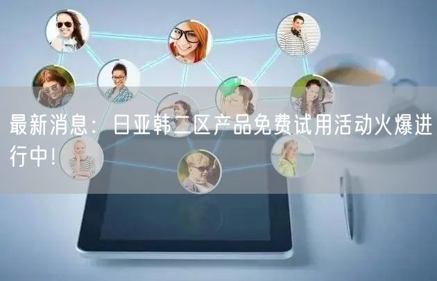 最新消息：日亚韩二区产品免费试用活动火爆进行中！