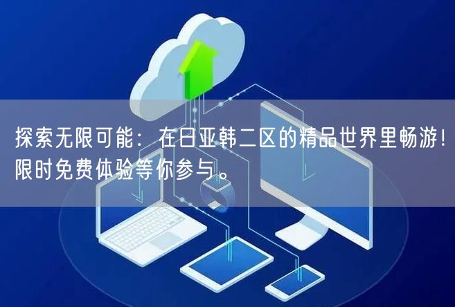 探索无限可能：在日亚韩二区的精品世界里畅游！限时免费体验等你参与。