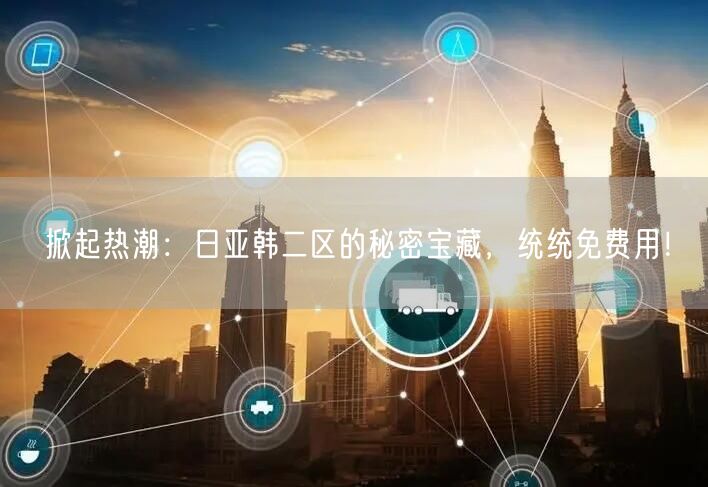 掀起热潮：日亚韩二区的秘密宝藏，统统免费用！