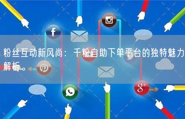粉丝互动新风尚：千粉自助下单平台的独特魅力解析。